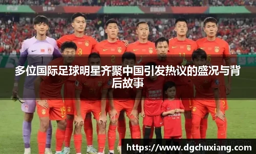 多位国际足球明星齐聚中国引发热议的盛况与背后故事