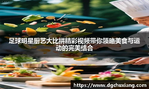 足球明星厨艺大比拼精彩视频带你领略美食与运动的完美结合
