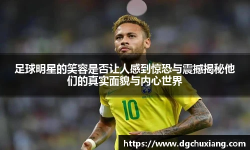 足球明星的笑容是否让人感到惊恐与震撼揭秘他们的真实面貌与内心世界